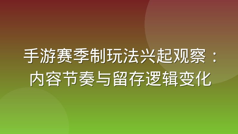 手游赛季制玩法兴起观察：内容节奏与留存逻辑变化
